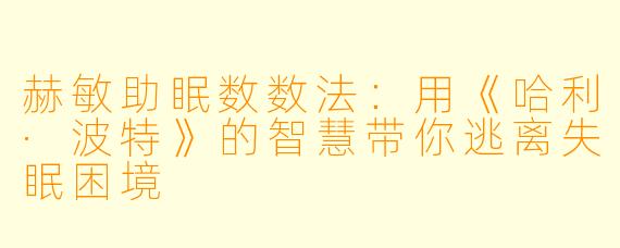 赫敏助眠数数法：用《哈利·波特》的智慧带你逃离失眠困境