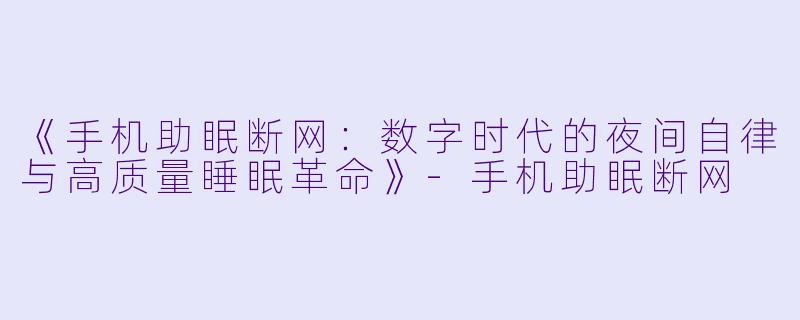 《手机助眠断网：数字时代的夜间自律与高质量睡眠革命》-手机助眠断网