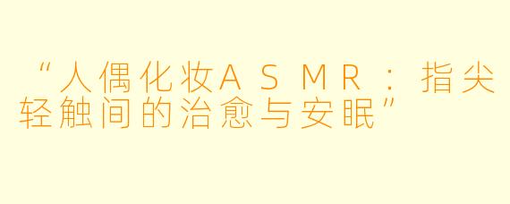 “人偶化妆ASMR:指尖轻触间的治愈与安眠”