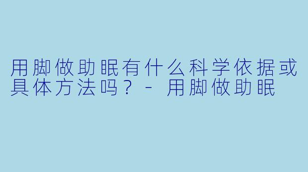 用脚做助眠有什么科学依据或具体方法吗?
