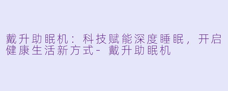 戴升助眠机:科技赋能深度睡眠,开启健康生活新方式
