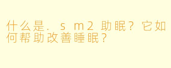 什么是.sm2助眠?它如何帮助改善睡眠?