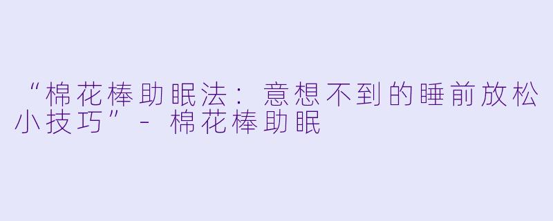 “棉花棒助眠法：意想不到的睡前放松小技巧”-棉花棒助眠