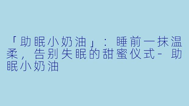 「助眠小奶油」：睡前一抹温柔，告别失眠的甜蜜仪式-助眠小奶油