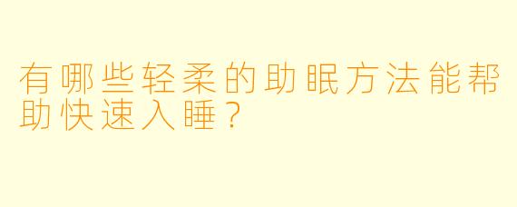 有哪些轻柔的助眠方法能帮助快速入睡?