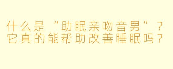什么是“助眠亲吻音男”?它真的能帮助改善睡眠吗?