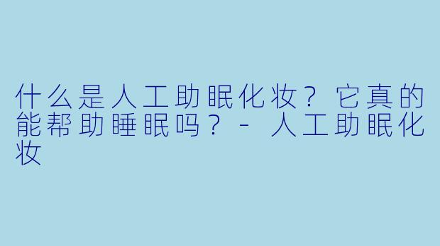 什么是人工助眠化妆?它真的能帮助睡眠吗?