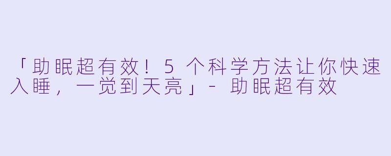 「助眠超有效！5个科学方法让你快速入睡，一觉到天亮」-助眠超有效