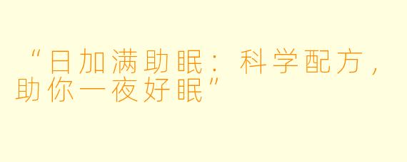 “日加满助眠：科学配方，助你一夜好眠”