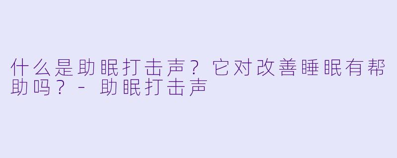 什么是助眠打击声？它对改善睡眠有帮助吗？-助眠打击声
