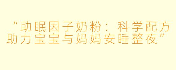 “助眠因子奶粉:科学配方助力宝宝与妈妈安睡整夜”