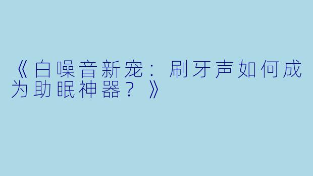 《白噪音新宠：刷牙声如何成为助眠神器？》