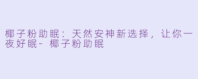 椰子粉助眠：天然安神新选择，让你一夜好眠-椰子粉助眠