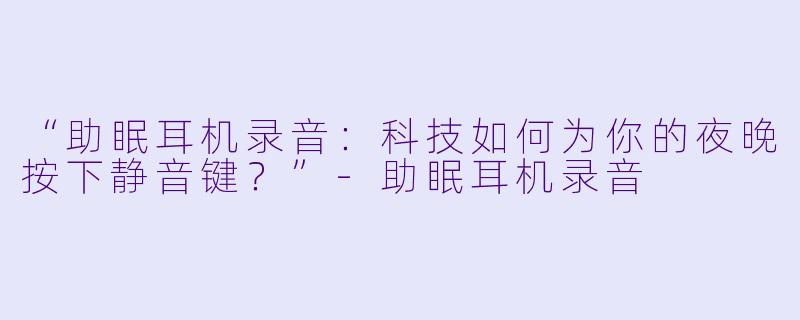 “助眠耳机录音：科技如何为你的夜晚按下静音键？”-助眠耳机录音