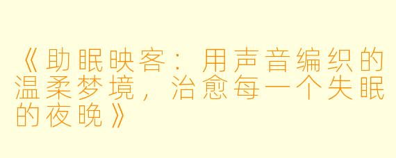 《助眠映客：用声音编织的温柔梦境，治愈每一个失眠的夜晚》