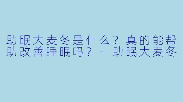 助眠大麦冬是什么？真的能帮助改善睡眠吗？-助眠大麦冬