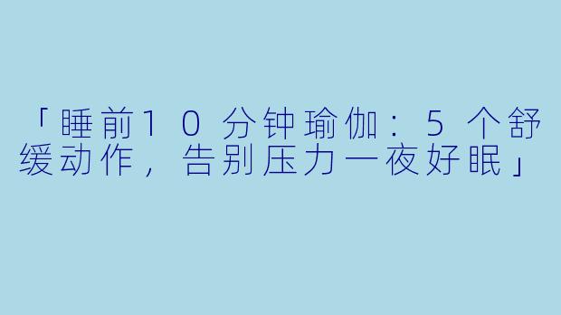 「睡前10分钟瑜伽：5个舒缓动作，告别压力一夜好眠」