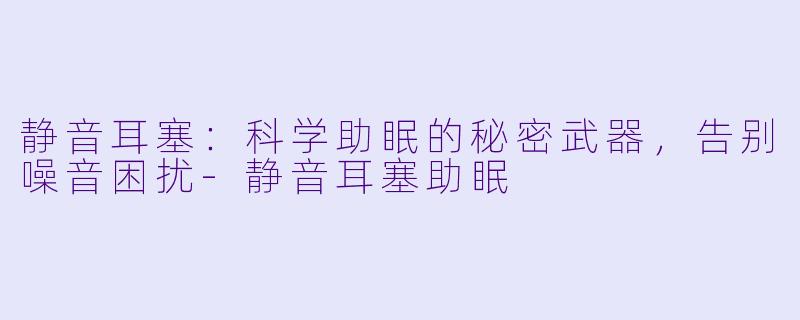 静音耳塞：科学助眠的秘密武器，告别噪音困扰-静音耳塞助眠