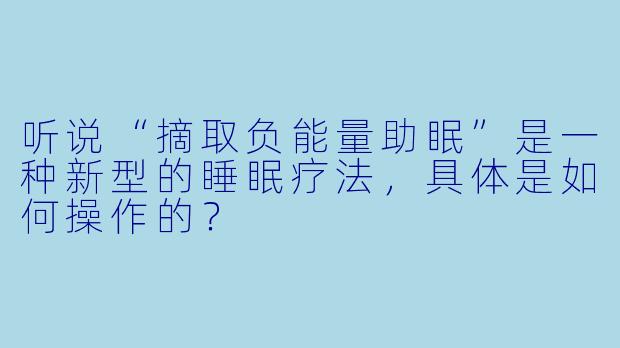 听说“摘取负能量助眠”是一种新型的睡眠疗法,具体是如何操作的?