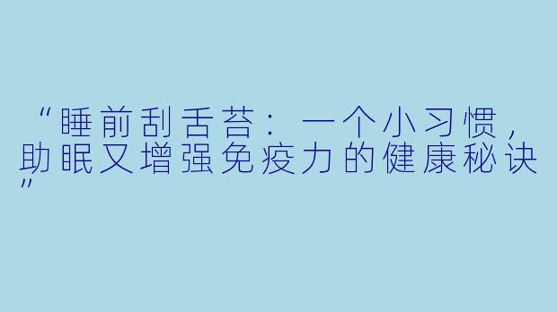 “睡前刮舌苔:一个小习惯,助眠又增强免疫力的健康秘诀”