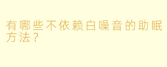 有哪些不依赖白噪音的助眠方法？