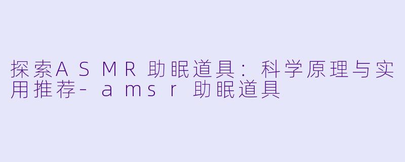 探索ASMR助眠道具：科学原理与实用推荐-amsr助眠道具