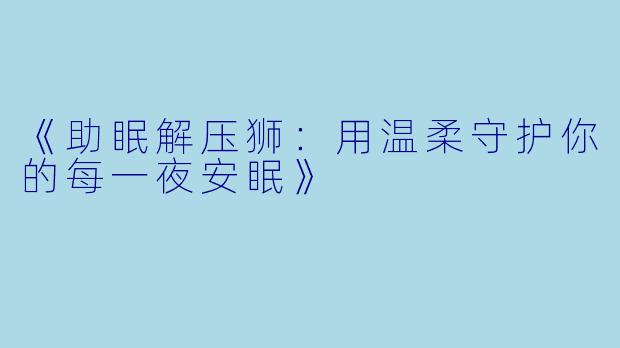 《助眠解压狮：用温柔守护你的每一夜安眠》