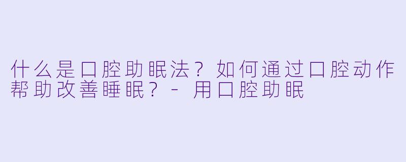 什么是口腔助眠法?如何通过口腔动作帮助改善睡眠?