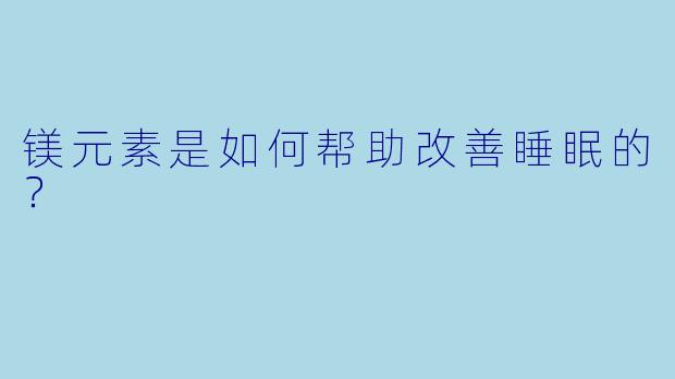 镁元素是如何帮助改善睡眠的?