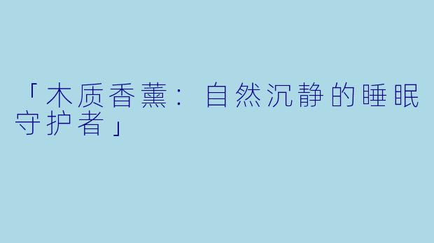 「木质香薰：自然沉静的睡眠守护者」