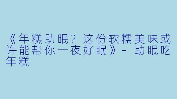 《年糕助眠？这份软糯美味或许能帮你一夜好眠》-助眠吃年糕