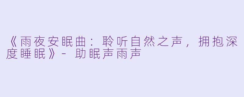 《雨夜安眠曲：聆听自然之声，拥抱深度睡眠》-助眠声雨声