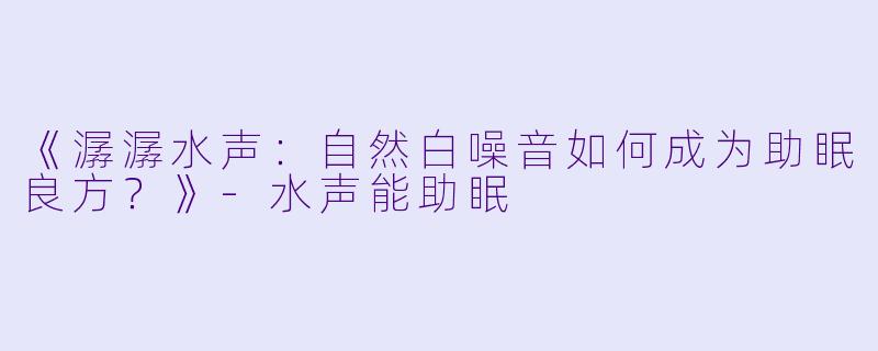 《潺潺水声:自然白噪音如何成为助眠良方?》