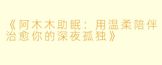 《阿木木助眠：用温柔陪伴治愈你的深夜孤独》