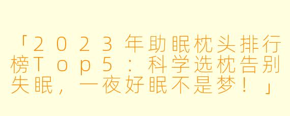 「2023年助眠枕头排行榜Top5：科学选枕告别失眠，一夜好眠不是梦！」