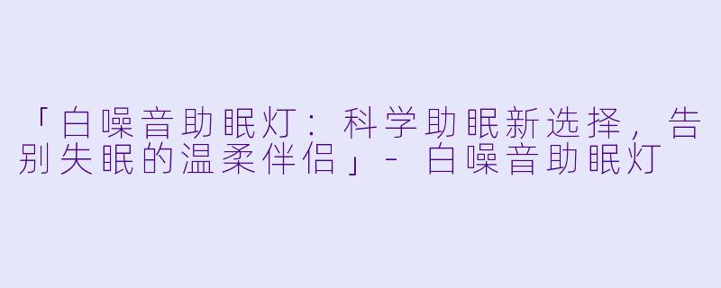 「白噪音助眠灯：科学助眠新选择，告别失眠的温柔伴侣」-白噪音助眠灯