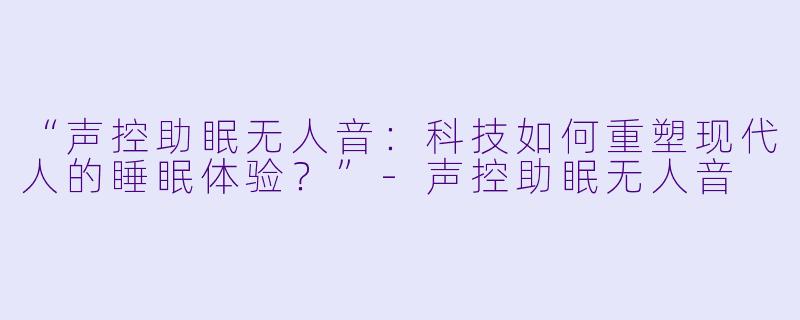 “声控助眠无人音：科技如何重塑现代人的睡眠体验？”-声控助眠无人音