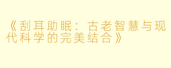 《刮耳助眠：古老智慧与现代科学的完美结合》