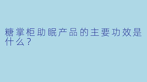 糖掌柜助眠产品的主要功效是什么？