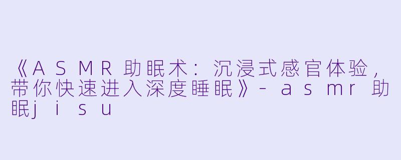 《ASMR助眠术：沉浸式感官体验，带你快速进入深度睡眠》-asmr助眠jisu