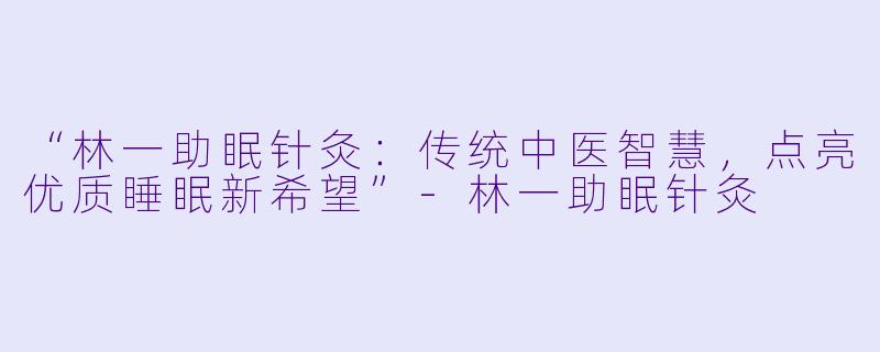 “林一助眠针灸:传统中医智慧,点亮优质睡眠新希望”