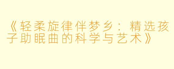 《轻柔旋律伴梦乡：精选孩子助眠曲的科学与艺术》
