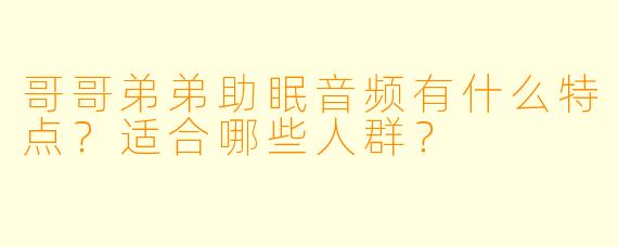 哥哥弟弟助眠音频有什么特点?适合哪些人群?