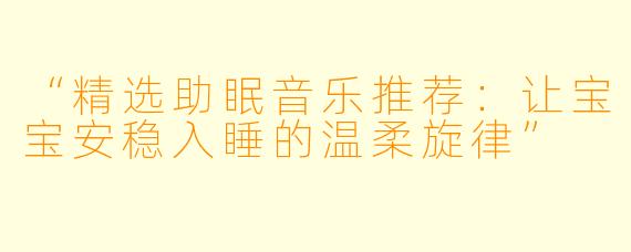 “精选助眠音乐推荐：让宝宝安稳入睡的温柔旋律”