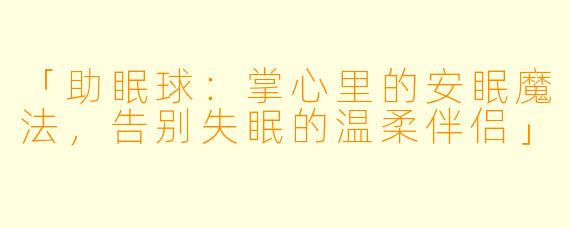 「助眠球：掌心里的安眠魔法，告别失眠的温柔伴侣」