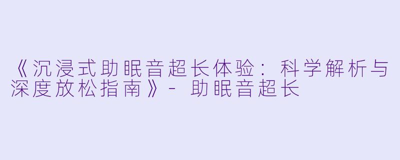 《沉浸式助眠音超长体验:科学解析与深度放松指南》