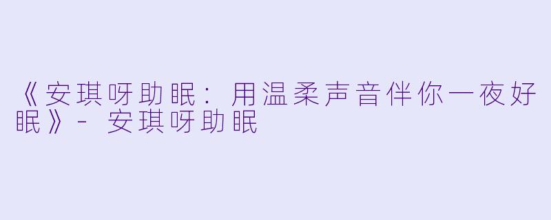 《安琪呀助眠：用温柔声音伴你一夜好眠》-安琪呀助眠