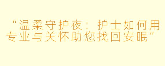 “温柔守护夜：护士如何用专业与关怀助您找回安眠”