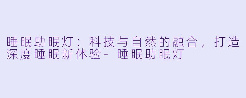 睡眠助眠灯：科技与自然的融合，打造深度睡眠新体验-睡眠助眠灯