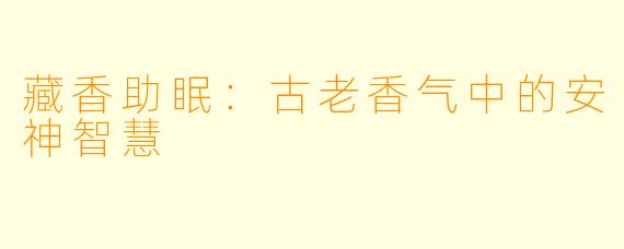 藏香助眠：古老香气中的安神智慧